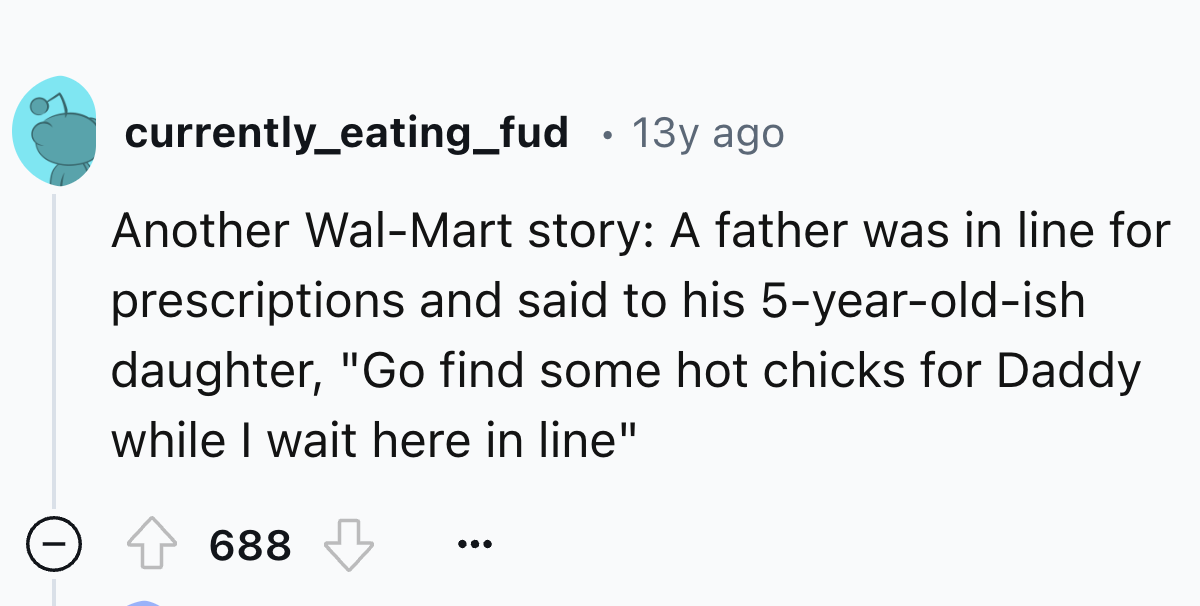 number - currently_eating_fud . 13y ago Another WalMart story A father was in line for prescriptions and said to his 5yearoldish daughter, "Go find some hot chicks for Daddy while I wait here in line" 688